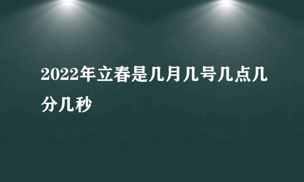 2022年立春是几月几号几点几分几秒
