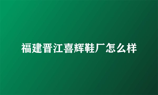 福建晋江喜辉鞋厂怎么样