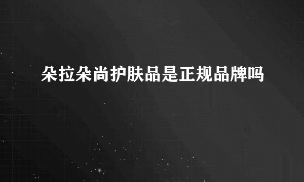 朵拉朵尚护肤品是正规品牌吗