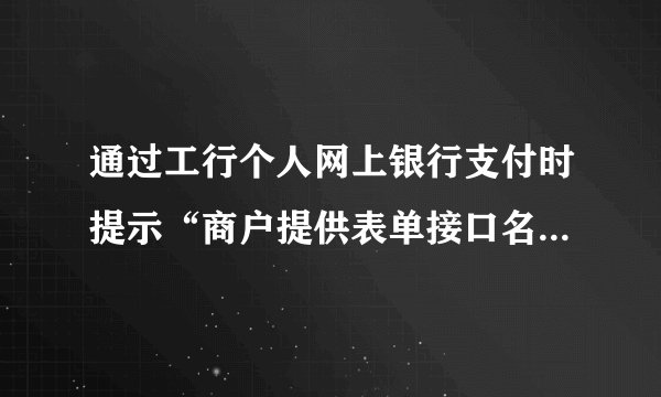 通过工行个人网上银行支付时提示“商户提供表单接口名称错误”怎么办？