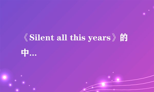 《Silent all this years》的中文和英文的歌词
