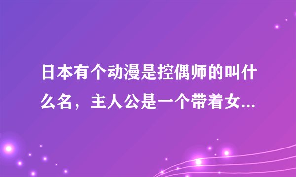 日本有个动漫是控偶师的叫什么名，主人公是一个带着女孩的战斗人偶
