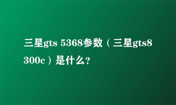 三星gts 5368参数（三星gts8300c）是什么？