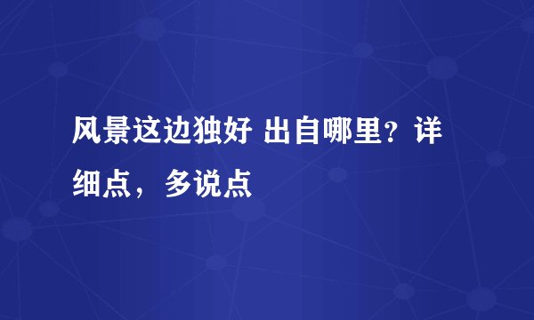 风景这边独好 出自哪里？详细点，多说点