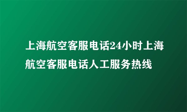 上海航空客服电话24小时上海航空客服电话人工服务热线