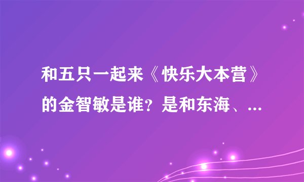 和五只一起来《快乐大本营》的金智敏是谁？是和东海、奎贤拍洗面奶广告的韩智敏吗？