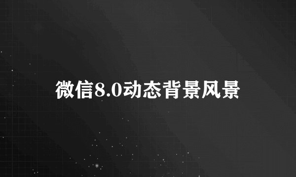 微信8.0动态背景风景