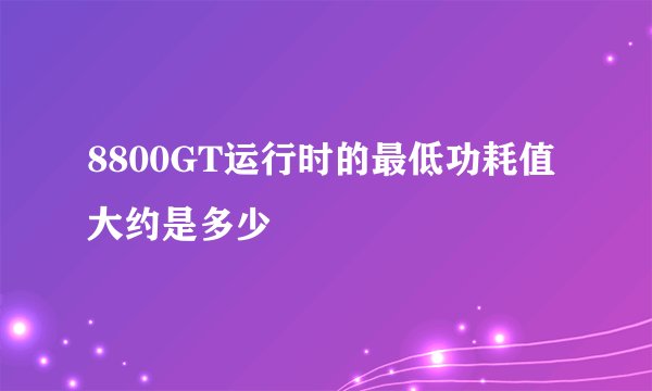 8800GT运行时的最低功耗值大约是多少