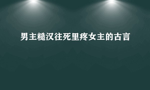 男主糙汉往死里疼女主的古言