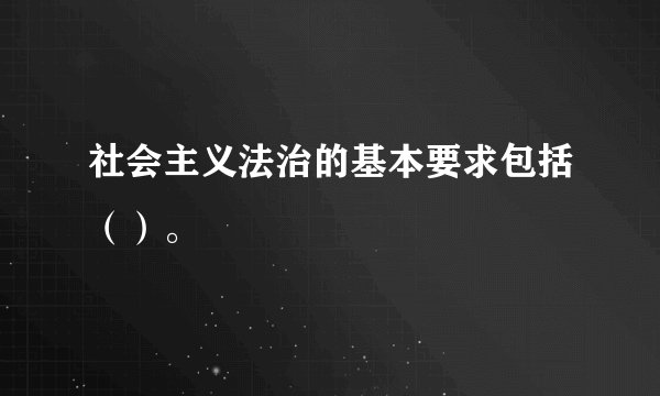 社会主义法治的基本要求包括（）。