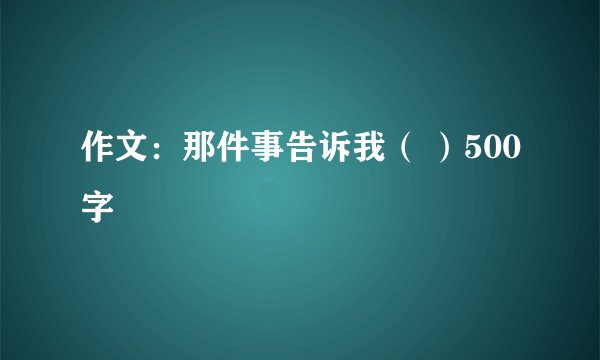 作文：那件事告诉我（ ）500字