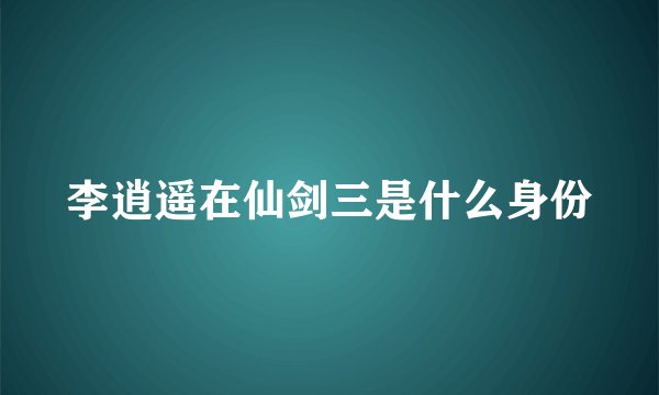 李逍遥在仙剑三是什么身份