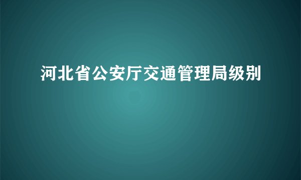 河北省公安厅交通管理局级别