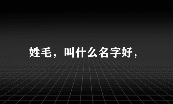 姓毛，叫什么名字好，
