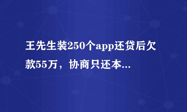 王先生装250个app还贷后欠款55万，协商只还本金能否免除利息？