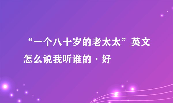 “一个八十岁的老太太”英文怎么说我听谁的·好