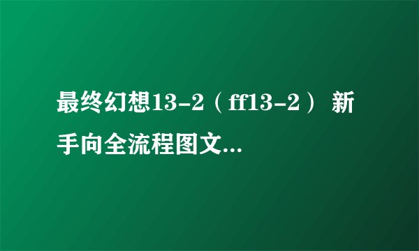 最终幻想13-2（ff13-2） 新手向全流程图文白金攻略