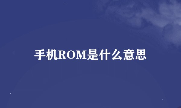 手机ROM是什么意思