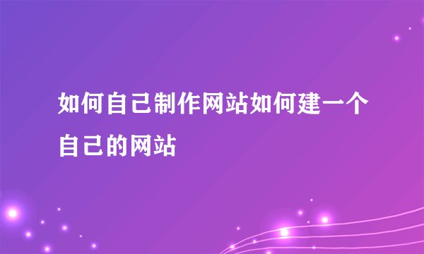 如何自己制作网站如何建一个自己的网站