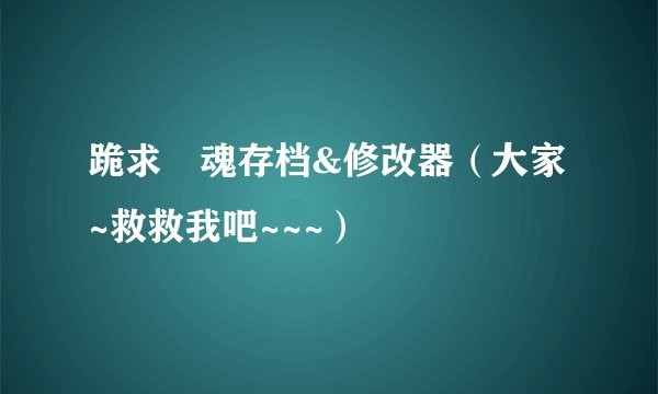 跪求囧魂存档&修改器（大家~救救我吧~~~）