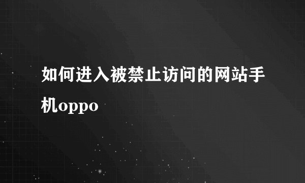 如何进入被禁止访问的网站手机oppo