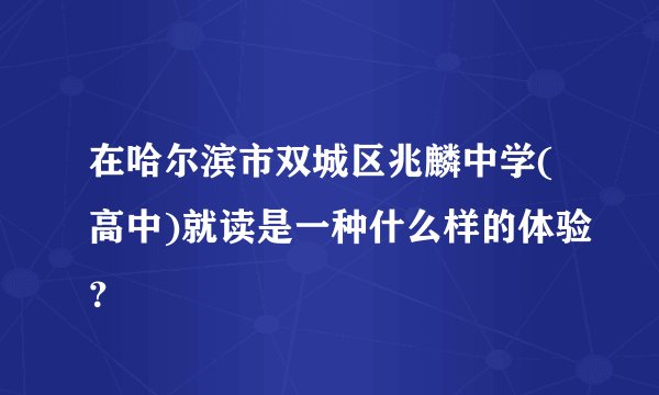 在哈尔滨市双城区兆麟中学(高中)就读是一种什么样的体验？