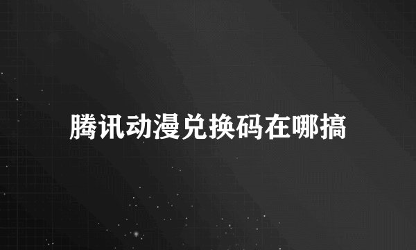 腾讯动漫兑换码在哪搞