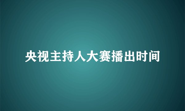央视主持人大赛播出时间