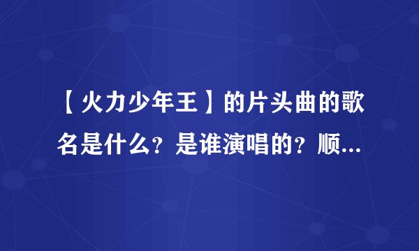 【火力少年王】的片头曲的歌名是什么？是谁演唱的？顺便把歌词发一下。拜托！