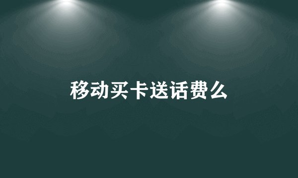 移动买卡送话费么