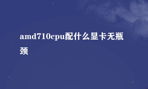 amd710cpu配什么显卡无瓶颈