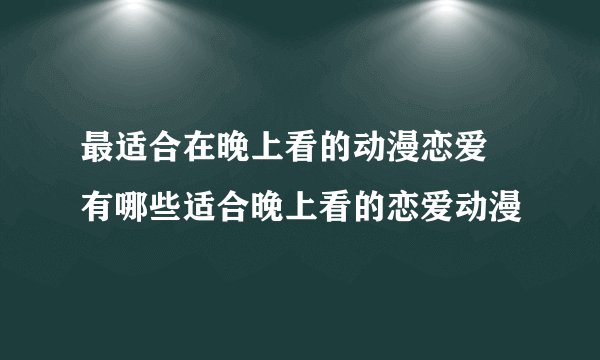 最适合在晚上看的动漫恋爱 有哪些适合晚上看的恋爱动漫