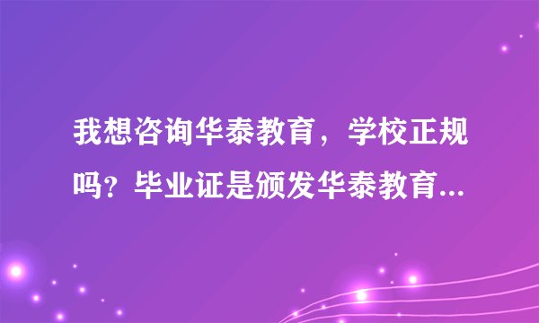 我想咨询华泰教育，学校正规吗？毕业证是颁发华泰教育的毕业证吗？