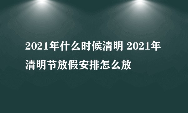2021年什么时候清明 2021年清明节放假安排怎么放