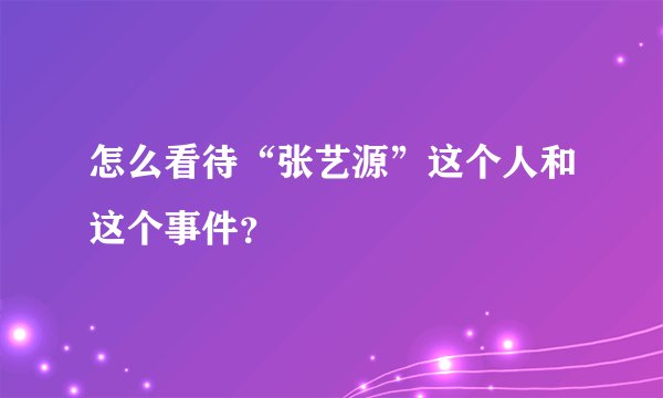 怎么看待“张艺源”这个人和这个事件？