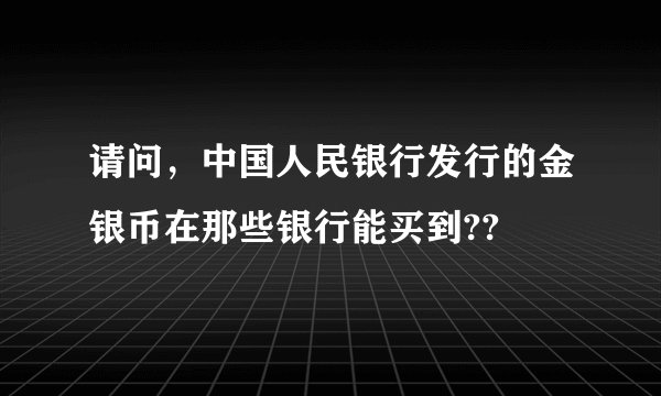 请问，中国人民银行发行的金银币在那些银行能买到??