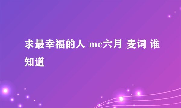 求最幸福的人 mc六月 麦词 谁知道
