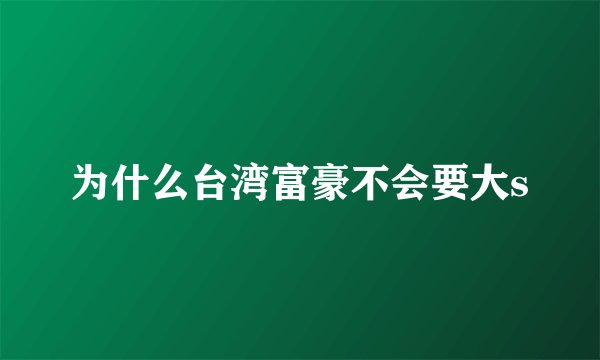为什么台湾富豪不会要大s