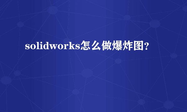 solidworks怎么做爆炸图？