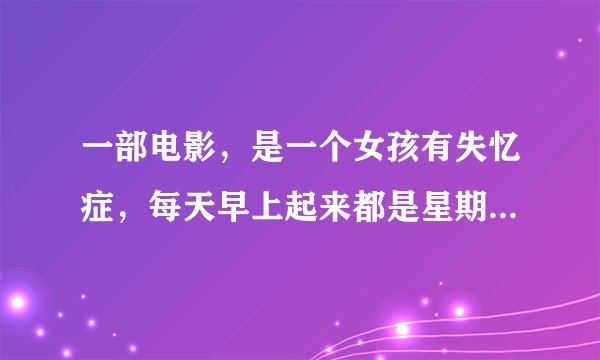 一部电影，是一个女孩有失忆症，每天早上起来都是星期六，他男朋友为了这追了她50次，是国外电影