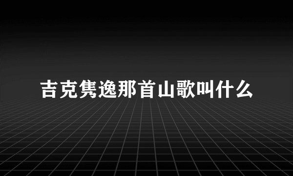 吉克隽逸那首山歌叫什么