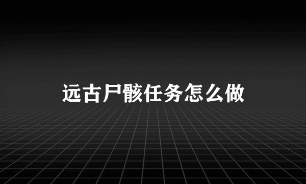 远古尸骸任务怎么做