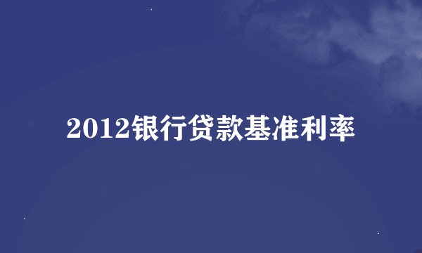 2012银行贷款基准利率