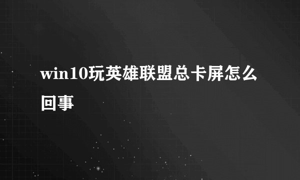 win10玩英雄联盟总卡屏怎么回事