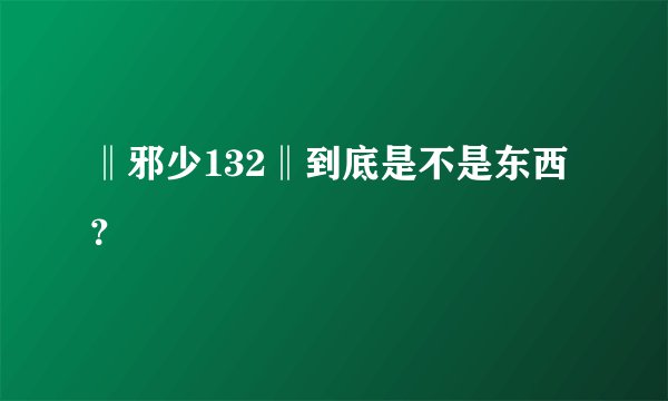 ‖邪少132‖到底是不是东西？