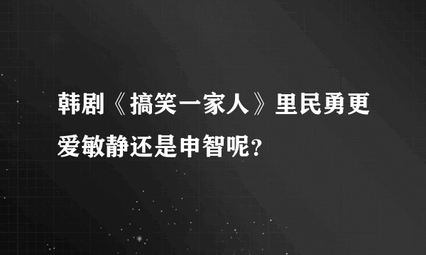 韩剧《搞笑一家人》里民勇更爱敏静还是申智呢？