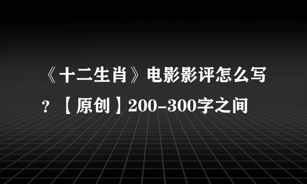 《十二生肖》电影影评怎么写？【原创】200-300字之间