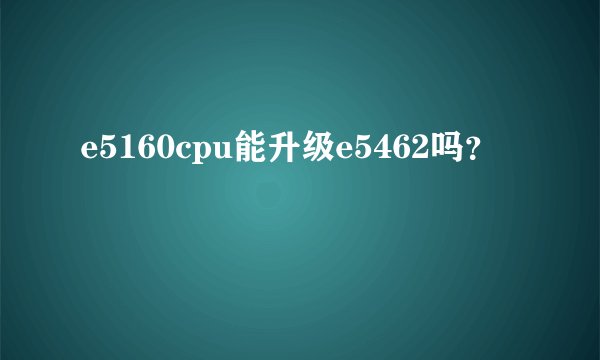 e5160cpu能升级e5462吗？