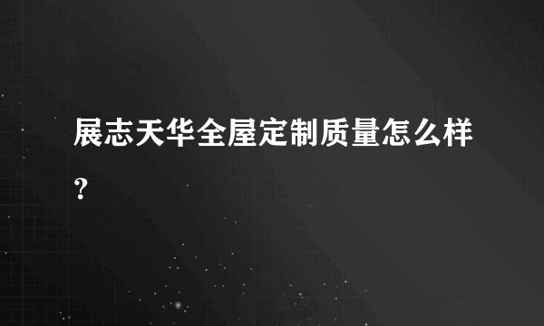 展志天华全屋定制质量怎么样？