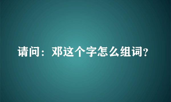 请问：邓这个字怎么组词？
